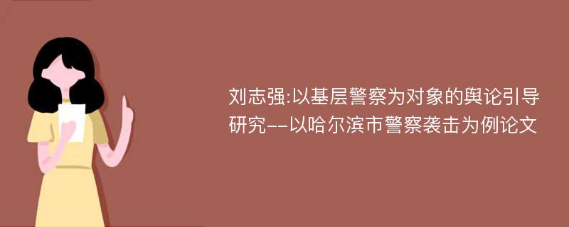 刘志强:以基层警察为对象的舆论引导研究--以哈尔滨市警察袭击为例论文