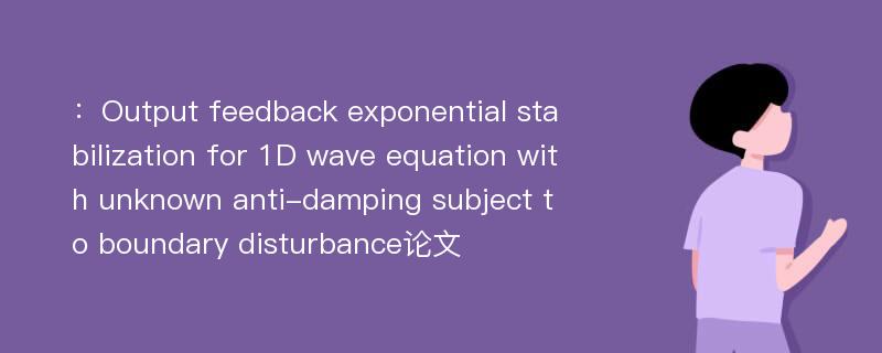 ：Output feedback exponential stabilization for 1D wave equation with unknown anti-damping subject to boundary disturbance论文