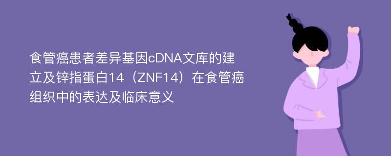 食管癌患者差异基因cDNA文库的建立及锌指蛋白14（ZNF14）在食管癌组织中的表达及临床意义