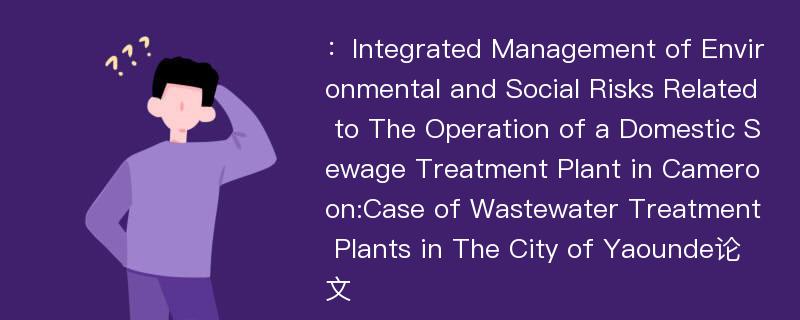 ：Integrated Management of Environmental and Social Risks Related to The Operation of a Domestic Sewage Treatment Plant in Cameroon:Case of Wastewater Treatment Plants in The City of Yaounde论文