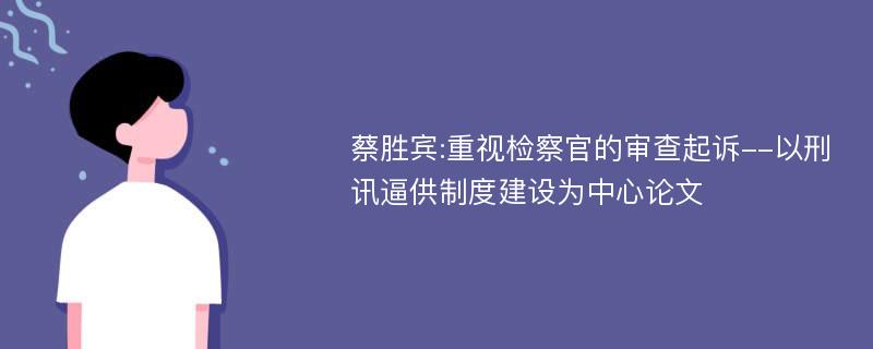 蔡胜宾:重视检察官的审查起诉--以刑讯逼供制度建设为中心论文