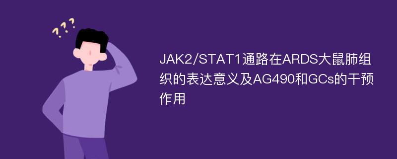 JAK2/STAT1通路在ARDS大鼠肺组织的表达意义及AG490和GCs的干预作用