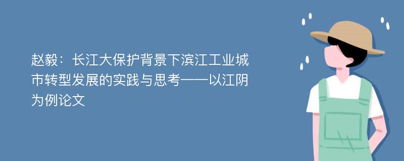 赵毅：长江大保护背景下滨江工业城市转型发展的实践与思考——以江阴为例论文