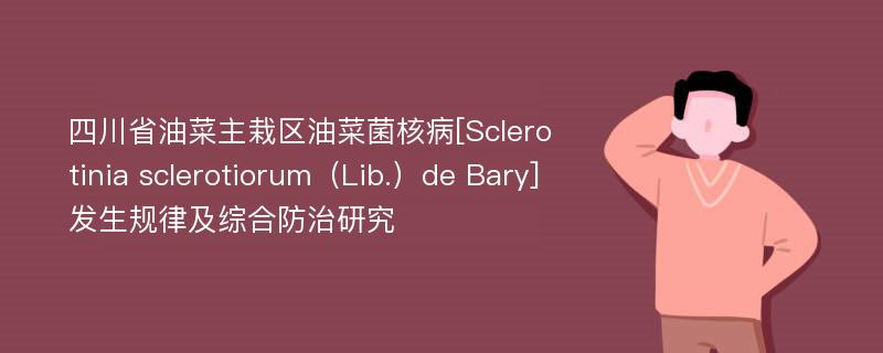四川省油菜主栽区油菜菌核病[Sclerotinia sclerotiorum（Lib.）de Bary]发生规律及综合防治研究