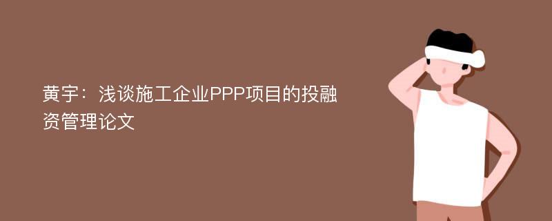黄宇：浅谈施工企业PPP项目的投融资管理论文