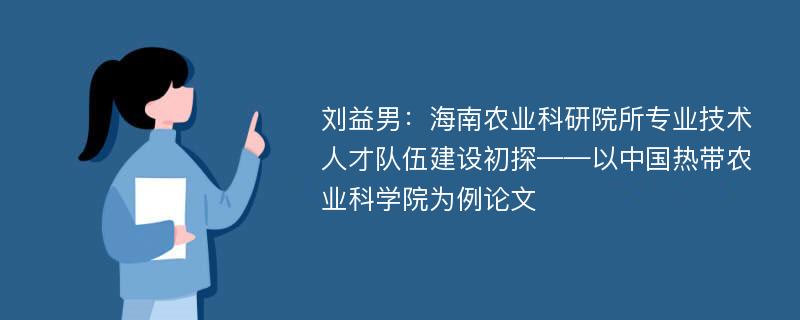 刘益男：海南农业科研院所专业技术人才队伍建设初探——以中国热带农业科学院为例论文