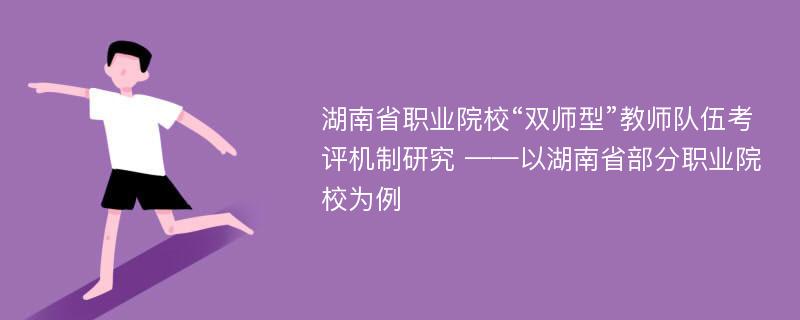 湖南省职业院校“双师型”教师队伍考评机制研究 ——以湖南省部分职业院校为例