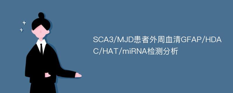 SCA3/MJD患者外周血清GFAP/HDAC/HAT/miRNA检测分析