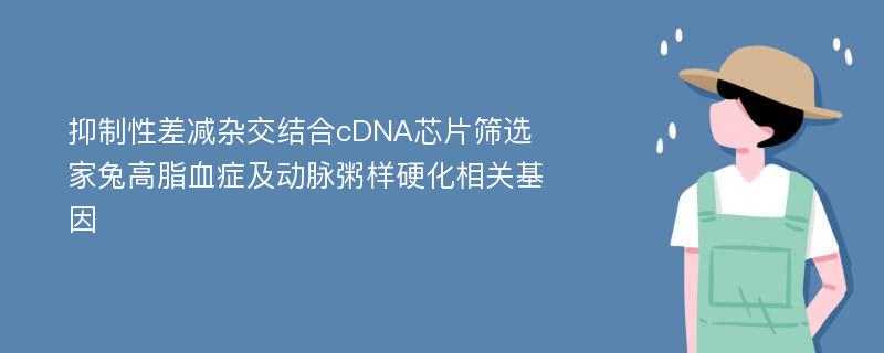 抑制性差减杂交结合cDNA芯片筛选家兔高脂血症及动脉粥样硬化相关基因