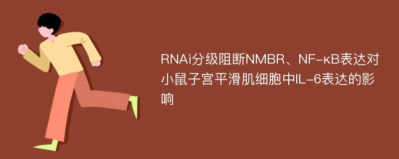 RNAi分级阻断NMBR、NF-κB表达对小鼠子宫平滑肌细胞中IL-6表达的影响