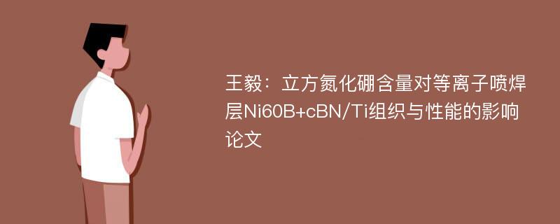 王毅：立方氮化硼含量对等离子喷焊层Ni60B+cBN/Ti组织与性能的影响论文