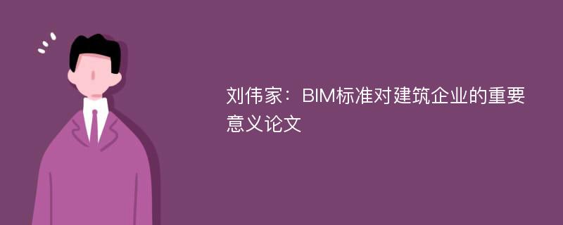 刘伟家：BIM标准对建筑企业的重要意义论文