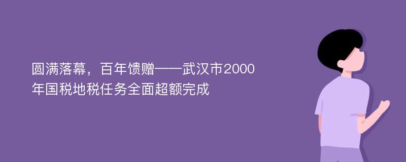 圆满落幕，百年馈赠——武汉市2000年国税地税任务全面超额完成