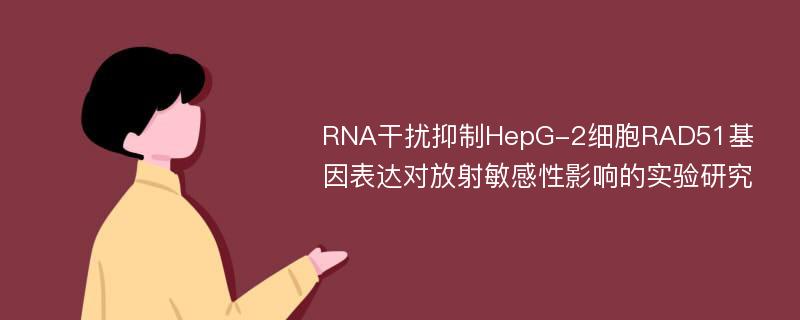 RNA干扰抑制HepG-2细胞RAD51基因表达对放射敏感性影响的实验研究