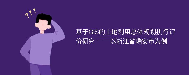 基于GIS的土地利用总体规划执行评价研究 ——以浙江省瑞安市为例
