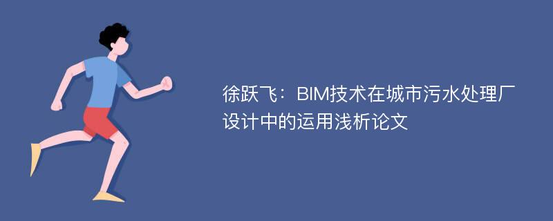 徐跃飞：BIM技术在城市污水处理厂设计中的运用浅析论文