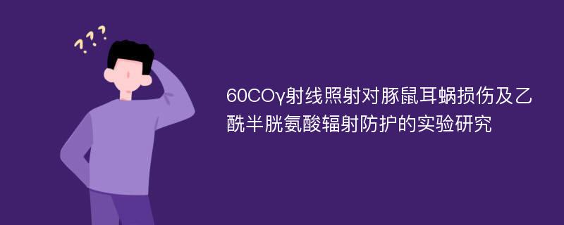 60COγ射线照射对豚鼠耳蜗损伤及乙酰半胱氨酸辐射防护的实验研究