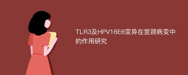 TLR3及HPV16E6变异在宫颈病变中的作用研究