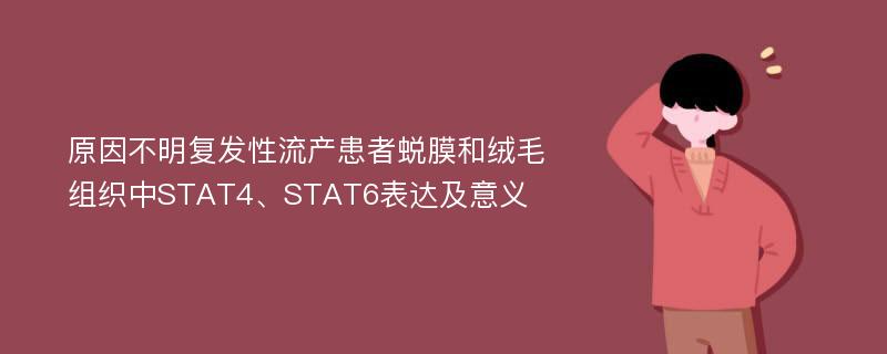 原因不明复发性流产患者蜕膜和绒毛组织中STAT4、STAT6表达及意义