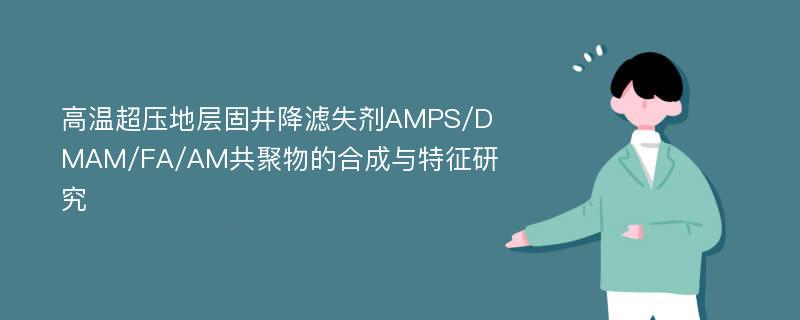 高温超压地层固井降滤失剂AMPS/DMAM/FA/AM共聚物的合成与特征研究