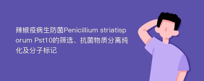 辣椒疫病生防菌Penicillium striatisporum Pst10的筛选、抗菌物质分离纯化及分子标记