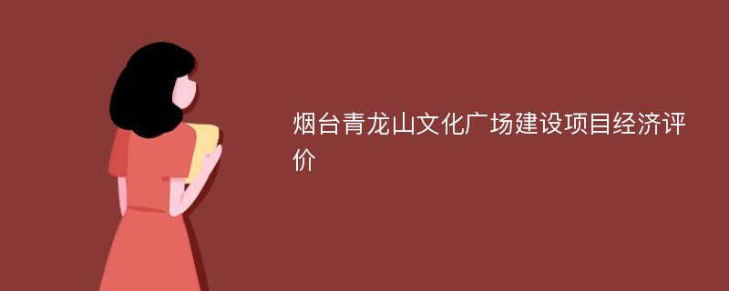 烟台青龙山文化广场建设项目经济评价