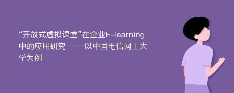 “开放式虚拟课堂”在企业E-learning中的应用研究 ——以中国电信网上大学为例