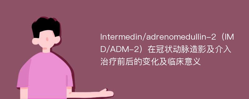 Intermedin/adrenomedullin-2（IMD/ADM-2）在冠状动脉造影及介入治疗前后的变化及临床意义