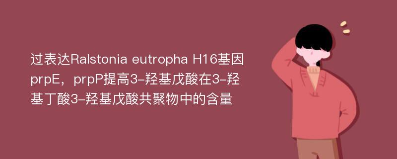 过表达Ralstonia eutropha H16基因prpE，prpP提高3-羟基戊酸在3-羟基丁酸3-羟基戊酸共聚物中的含量