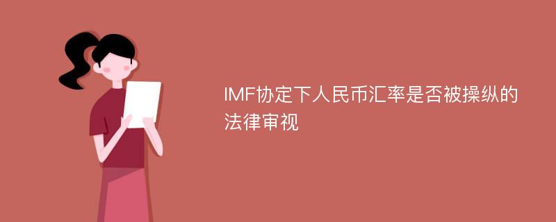 IMF协定下人民币汇率是否被操纵的法律审视