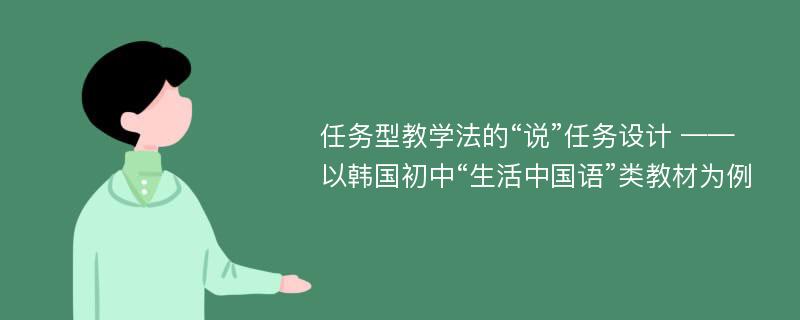 任务型教学法的“说”任务设计 ——以韩国初中“生活中国语”类教材为例