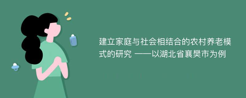 建立家庭与社会相结合的农村养老模式的研究 ——以湖北省襄樊市为例