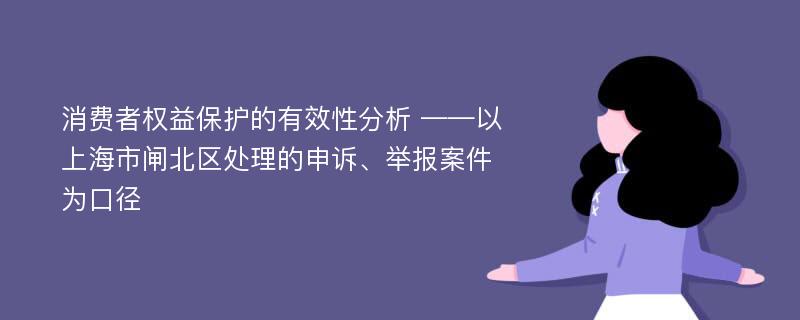 消费者权益保护的有效性分析 ——以上海市闸北区处理的申诉、举报案件为口径