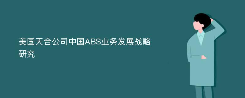 美国天合公司中国ABS业务发展战略研究