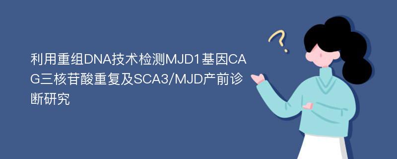 利用重组DNA技术检测MJD1基因CAG三核苷酸重复及SCA3/MJD产前诊断研究