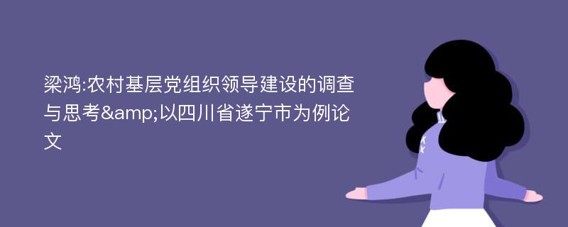 梁鸿:农村基层党组织领导建设的调查与思考&以四川省遂宁市为例论文