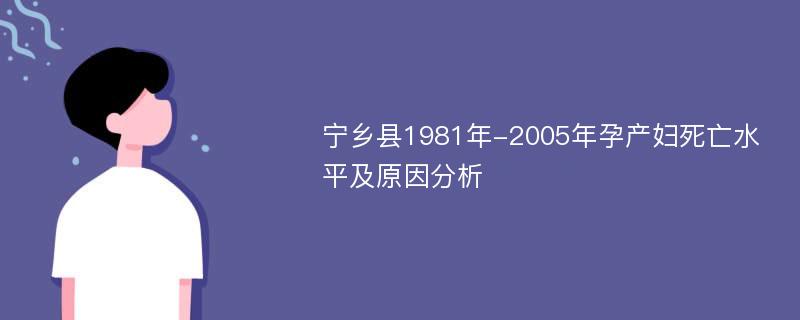 宁乡县1981年-2005年孕产妇死亡水平及原因分析