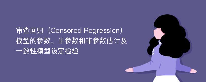 审查回归（Censored Regression）模型的参数、半参数和非参数估计及一致性模型设定检验