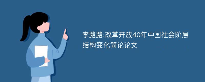 李路路:改革开放40年中国社会阶层结构变化简论论文