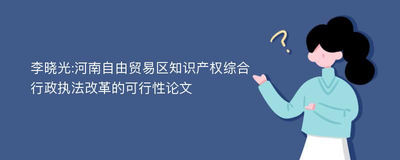 李晓光:河南自由贸易区知识产权综合行政执法改革的可行性论文