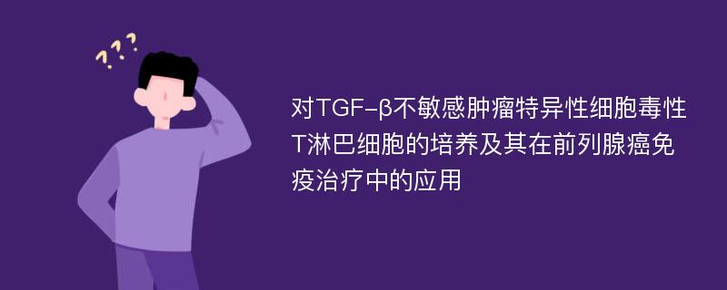 对TGF-β不敏感肿瘤特异性细胞毒性T淋巴细胞的培养及其在前列腺癌免疫治疗中的应用