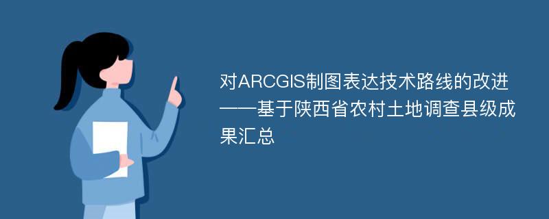 对ARCGIS制图表达技术路线的改进 ——基于陕西省农村土地调查县级成果汇总