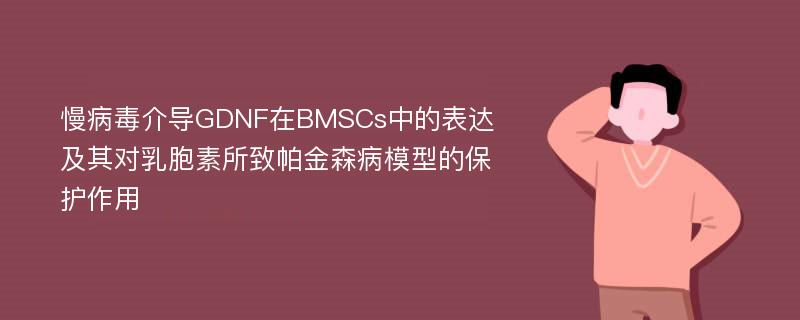 慢病毒介导GDNF在BMSCs中的表达及其对乳胞素所致帕金森病模型的保护作用