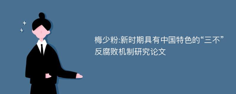 梅少粉:新时期具有中国特色的“三不”反腐败机制研究论文