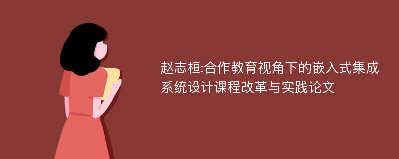 赵志桓:合作教育视角下的嵌入式集成系统设计课程改革与实践论文