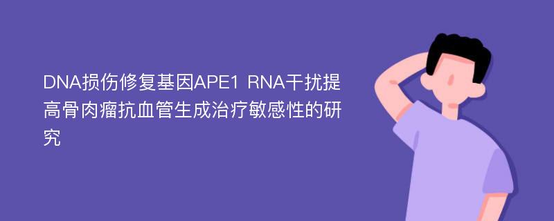 DNA损伤修复基因APE1 RNA干扰提高骨肉瘤抗血管生成治疗敏感性的研究