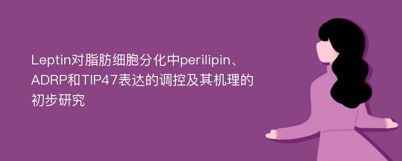 Leptin对脂肪细胞分化中perilipin、ADRP和TIP47表达的调控及其机理的初步研究