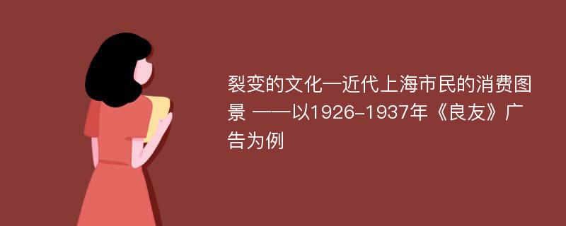 裂变的文化—近代上海市民的消费图景 ——以1926-1937年《良友》广告为例