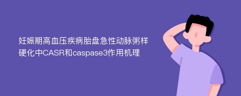 妊娠期高血压疾病胎盘急性动脉粥样硬化中CASR和caspase3作用机理