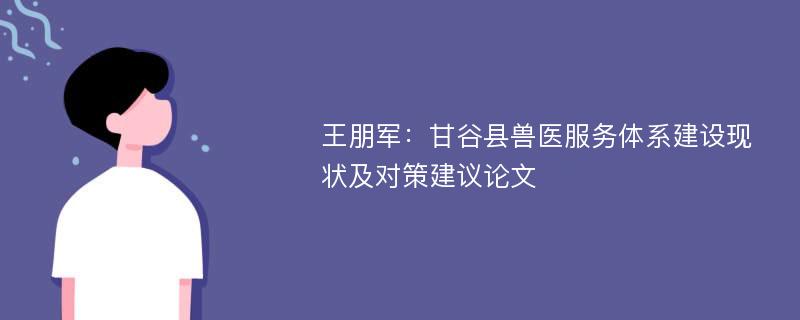 王朋军：甘谷县兽医服务体系建设现状及对策建议论文